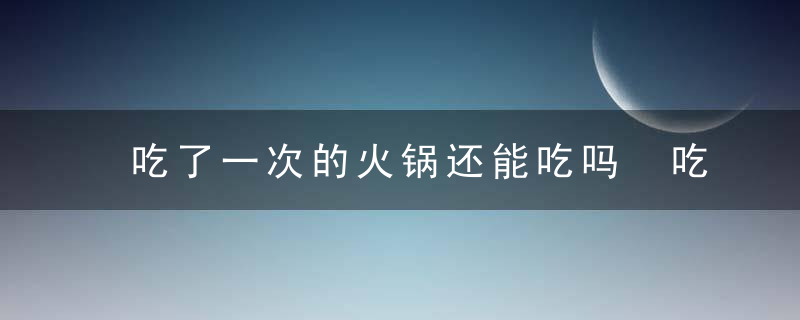 吃了一次的火锅还能吃吗 吃火锅有哪些要注意的